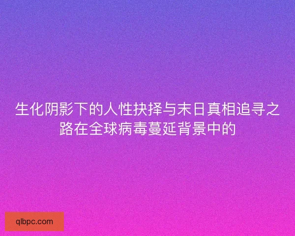 生化阴影下的人性抉择与末日真相追寻之路在全球病毒蔓延背景中的