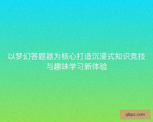 以梦幻答题器为核心打造沉浸式知识竞技与趣味学习新体验